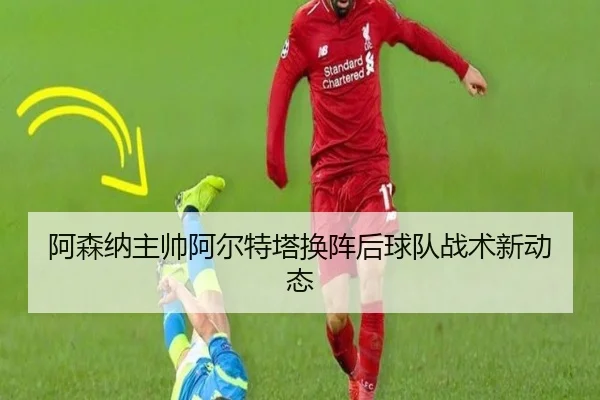 阿森纳主帅阿尔特塔换阵后球队战术新动态（bifa）